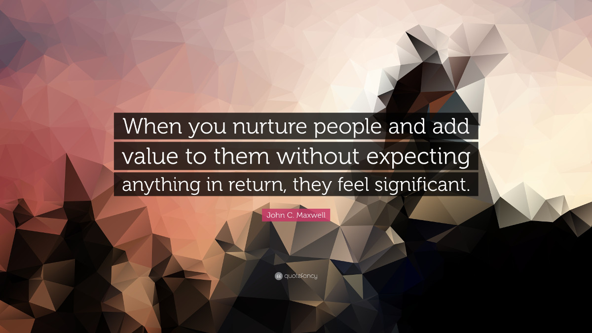 When you nurture people and add value to them withouth expecting anything in return, they feel significant. - John C. Maxwell