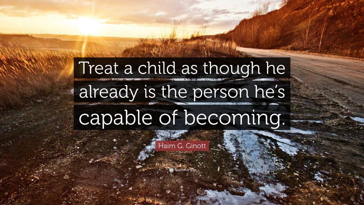 Treat a child as though he already is the person he's capable of becoming. - Haim G. Ginott